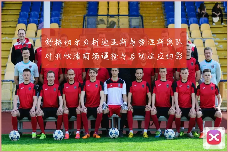 舒梅切尔分析迪亚斯与努涅斯离队对利物浦前场逼抢与后防适应的影响