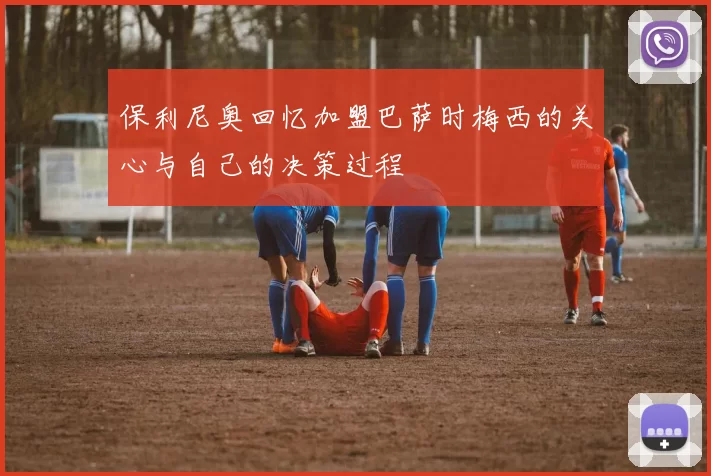保利尼奥回忆加盟巴萨时梅西的关心与自己的决策过程