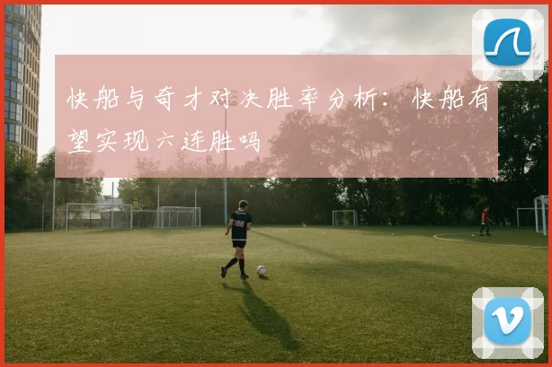 快船与奇才对决胜率分析：快船有望实现六连胜吗