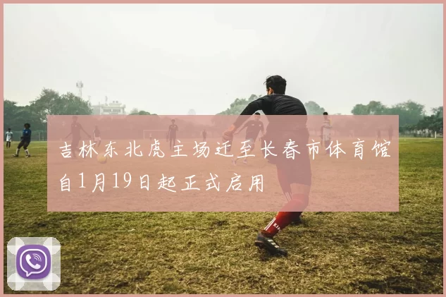 吉林东北虎主场迁至长春市体育馆自1月19日起正式启用